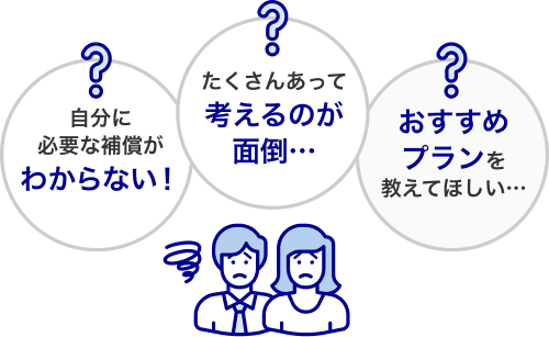 自分に必要な補償がわからない！ たくさんあって考えるのが面倒… おすすめプランを教えてほしい…