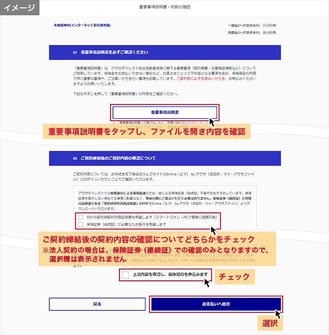 「重要事項説明書・約款の確認」画面 重要事項説明書をタップし、ファイルを開き内容を確認 ご契約締結後の契約内容の確認についてどちらかをチェック ※法人契約の場合は、保険証券（継続証）での確認のみとなりますので、選択欄は表示されません