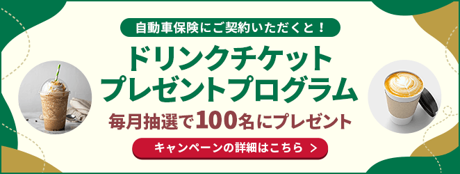 自動車保険にご契約いただくと！ドリンクチケットプレゼントプログラム 毎月抽選で100名にプレゼント キャンペーンの詳細はこちら