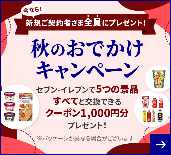 今なら!新規ご契約者さま全員にプレゼント! 秋のおでかけキャンペーン セブン-イレブンで5つの景品すべてと交換できるクーポン1,000円分プレゼント! ※パッケージが異なる場合がございます