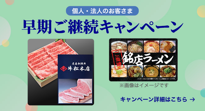 個人・法人のお客さま 早期ご継続キャンペーン キャンペーン詳細はこちら ※画像はイメージです