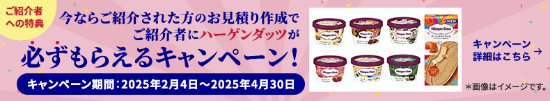 ご紹介者への特典 今ならご紹介された方のお見積り作成でご紹介者にハーゲンダッツが必ずもらえるキャンペーン！ キャンペーン期間：2025年2月4日～2025年4月30日 キャンペーン詳細はこちら