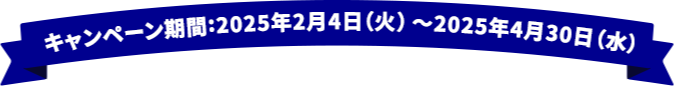 キャンペーン期間：2025年2月4日（火）〜2025年4月30日（水）